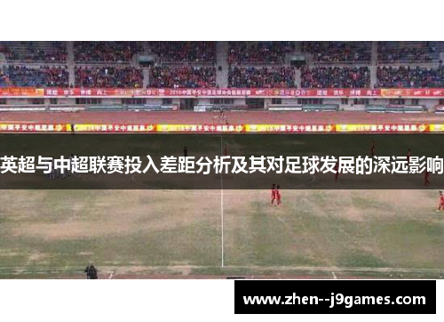 英超与中超联赛投入差距分析及其对足球发展的深远影响 英超与中超联赛投入差距分析及其对足球发展的深远影响