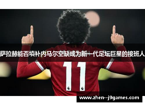 萨拉赫能否填补内马尔空缺成为新一代足坛巨星的接班人 萨拉赫能否填补内马尔空缺成为新一代足坛巨星的接班人