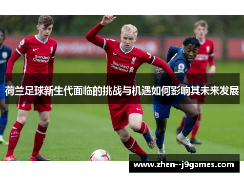 荷兰足球新生代面临的挑战与机遇如何影响其未来发展