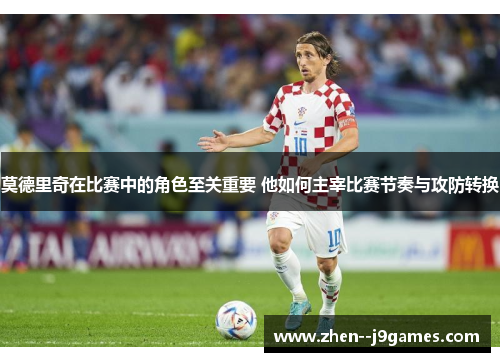 莫德里奇在比赛中的角色至关重要 他如何主宰比赛节奏与攻防转换