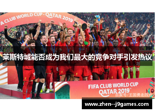 莱斯特城能否成为我们最大的竞争对手引发热议 莱斯特城能否成为我们最大的竞争对手引发热议