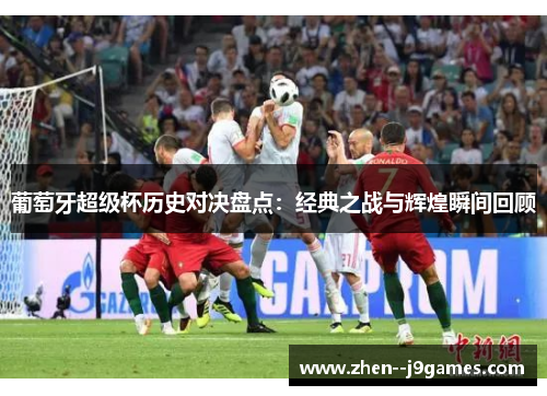 葡萄牙超级杯历史对决盘点:经典之战与辉煌瞬间回顾 葡萄牙超级杯历史对决盘点:经典之战与辉煌瞬间回顾