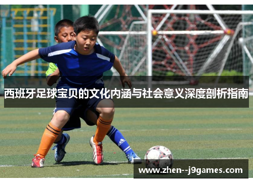 西班牙足球宝贝的文化内涵与社会意义深度剖析指南 西班牙足球宝贝的文化内涵与社会意义深度剖析指南