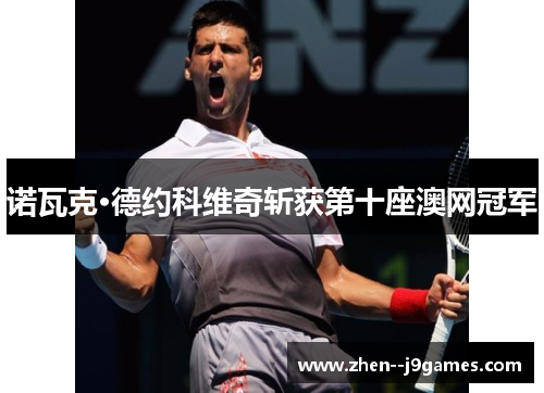 诺瓦克·德约科维奇斩获第十座澳网冠军 诺瓦克·德约科维奇斩获第十座澳网冠军
