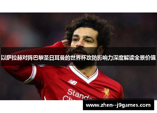 以萨拉赫对阵巴黎圣日耳曼的世界杯攻防影响力深度解读全景价值