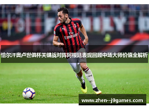 恰尔汗奥卢世俱杯关键战对阵阿根廷表现回顾中场大师价值全解析