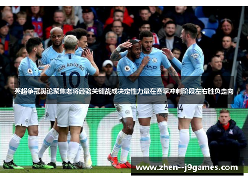 英超争冠舆论聚焦老将经验关键战成决定性力量在赛季冲刺阶段左右胜负走向