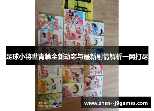 足球小将世青篇全新动态与最新剧情解析一网打尽 足球小将世青篇全新动态与最新剧情解析一网打尽