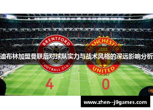 迪布林加盟曼联后对球队实力与战术风格的深远影响分析 迪布林加盟曼联后对球队实力与战术风格的深远影响分析