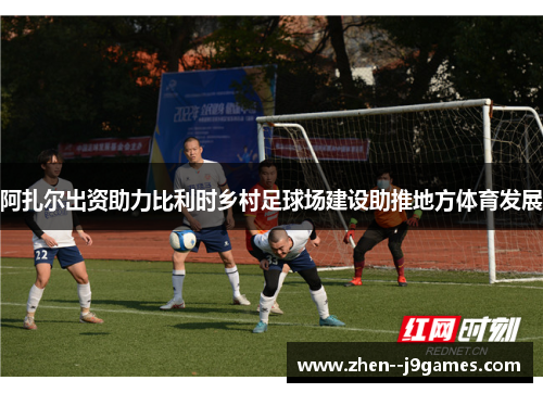 阿扎尔出资助力比利时乡村足球场建设助推地方体育发展