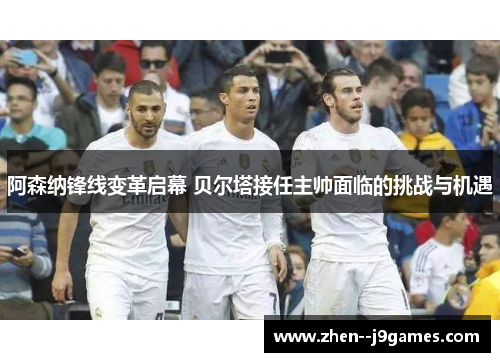 阿森纳锋线变革启幕 贝尔塔接任主帅面临的挑战与机遇