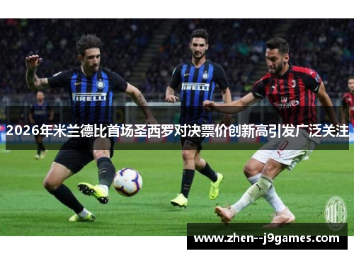 2026年米兰德比首场圣西罗对决票价创新高引发广泛关注