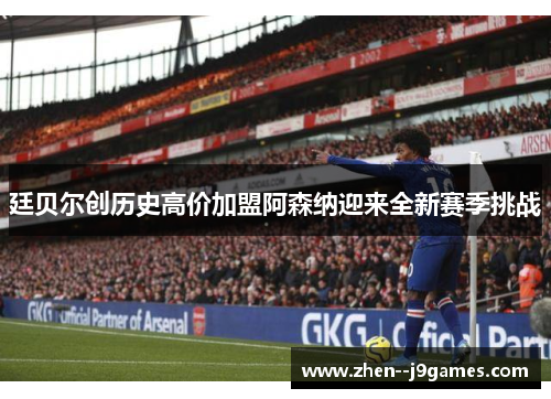 廷贝尔创历史高价加盟阿森纳迎来全新赛季挑战