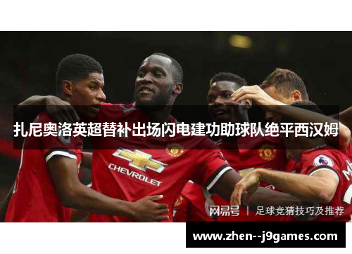 扎尼奥洛英超替补出场闪电建功助球队绝平西汉姆 扎尼奥洛英超替补出场闪电建功助球队绝平西汉姆