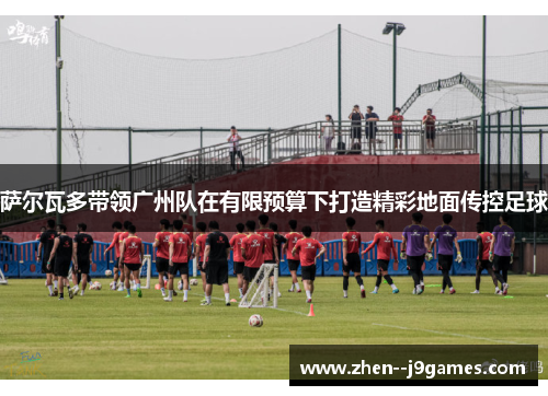 萨尔瓦多带领广州队在有限预算下打造精彩地面传控足球