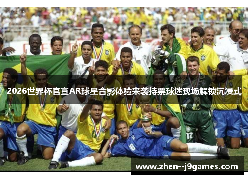 2026世界杯官宣AR球星合影体验来袭持票球迷现场解锁沉浸式