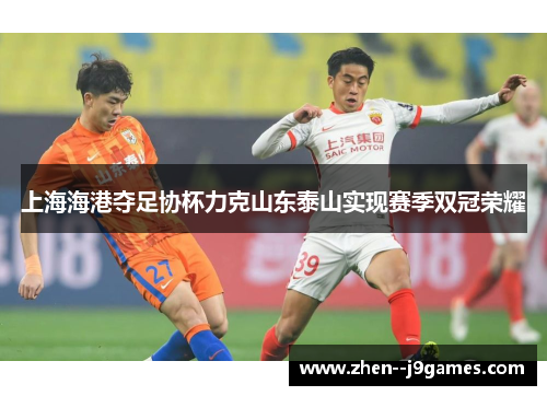 上海海港夺足协杯力克山东泰山实现赛季双冠荣耀
