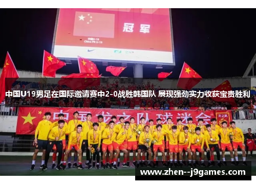 中国U19男足在国际邀请赛中2-0战胜韩国队 展现强劲实力收获宝贵胜利