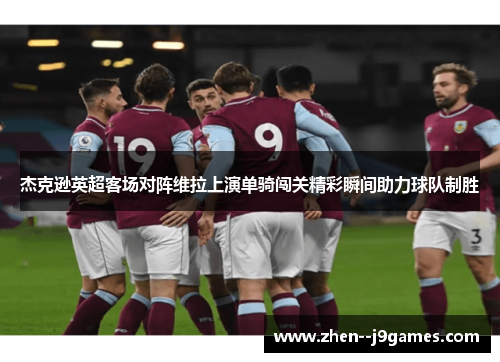 杰克逊英超客场对阵维拉上演单骑闯关精彩瞬间助力球队制胜 杰克逊英超客场对阵维拉上演单骑闯关精彩瞬间助力球队制胜