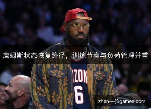 詹姆斯状态恢复路径,训练节奏与负荷管理并重 詹姆斯状态恢复路径,训练节奏与负荷管理并重
