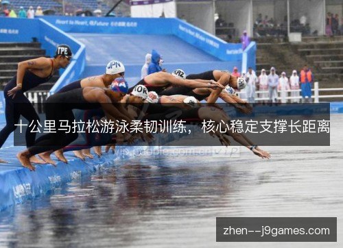 十公里马拉松游泳柔韧训练,核心稳定支撑长距离 十公里马拉松游泳柔韧训练,核心稳定支撑长距离